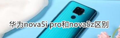 nova 5i pro：nova5i pro和nova5z哪个更值得购买