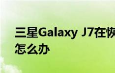 三星Galaxy J7在恢复出厂设置过程中暂停 怎么办