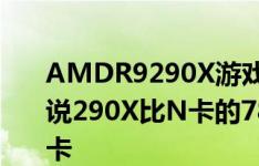 AMDR9290X游戏性能如何为什么那么多人说290X比N卡的780好 最近却想入手一款显卡