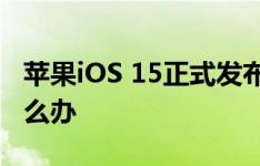 苹果iOS 15正式发布 苹果iOS 15系统丢失怎么办