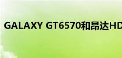 GALAXY GT6570和昂达HD6570哪个更好