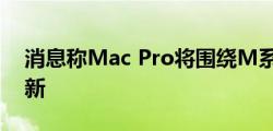 消息称Mac Pro将围绕M系列处理器进行更新