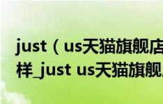 just（us天猫旗舰店_just us天猫旗舰店怎么样_just us天猫旗舰店评价）