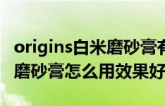 origins白米磨砂膏有必要用吗（origins白米磨砂膏怎么用效果好）