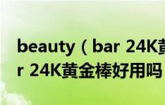 beauty（bar 24K黄金棒有效吗 beauty bar 24K黄金棒好用吗）