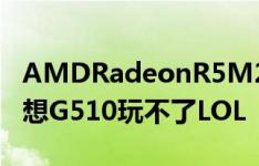 AMDRadeonR5M230 为什么这款显卡的联想G510玩不了LOL