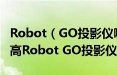 Robot（GO投影仪哪款性价比高 推荐性价比高Robot GO投影仪）