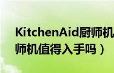 KitchenAid厨师机好用吗（KitchenAid厨师机值得入手吗）