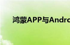 鸿蒙APP与Android APP的关系解析