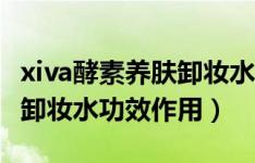xiva酵素养肤卸妆水好不好用（xiva酵素养肤卸妆水功效作用）