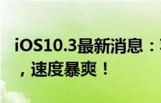 iOS10.3最新消息：苹果推出iOS 10.3.2新版，速度暴爽！
