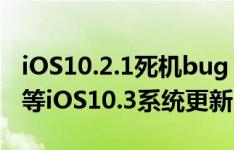 iOS10.2.1死机bug，你确定不玩10.2越狱要等iOS10.3系统更新？