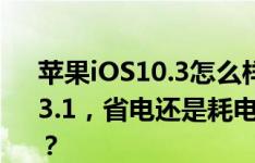 苹果iOS10.3怎么样？iOS10.3.2对比iOS10.3.1，省电还是耗电？老iPhone也同样适用吗？