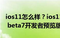 ios11怎么样？ios11beta7全新升级，ios11 beta7开发者预览版更新内容大全