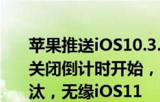 苹果推送iOS10.3.3beta6，iOS10.3.2验证关闭倒计时开始，这些iPhone机型即将被淘汰，无缘iOS11