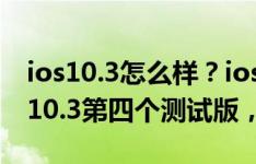 ios10.3怎么样？ios10.3评测：苹果发布ios10.3第四个测试版，这次又更新了啥？