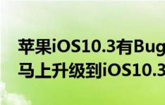 苹果iOS10.3有Bug！苹果给出了解决方法：马上升级到iOS10.3.1/iOS10.3.2