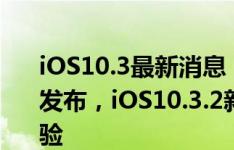 iOS10.3最新消息：iOS10.3.2Beta4预览版发布，iOS10.3.2新版本值得更新吗？评测体验