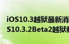 iOS10.3越狱最新消息：iOS10.3可越狱？iOS10.3.2Beta2越狱教程奉上，完美