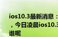ios10.3最新消息：刚刚推送固件ios10.3.2版，今日凌晨ios10.3.3测试版又来？到底该升谁呢