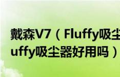 戴森V7（Fluffy吸尘器值得入手吗 戴森V7 Fluffy吸尘器好用吗）