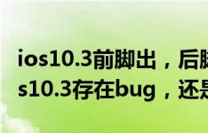 ios10.3前脚出，后脚就来个ios10.3.1/2？ios10.3存在bug，还是赶紧升级吧！