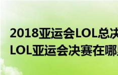 2018亚运会LOL总决赛直播全地址一览 2018LOL亚运会决赛在哪里能看