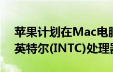 苹果计划在Mac电脑上试用自研芯片，取代英特尔(INTC)处理器