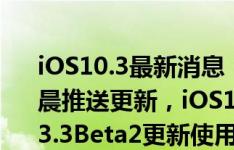 iOS10.3最新消息：iOS10.3.3Beta2今日凌晨推送更新，iOS10.3.3值得更新吗？iOS10.3.3Beta2更新使用感受分享