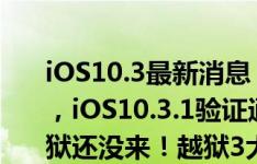 iOS10.3最新消息：iOS10.3.2正式版已更新，iOS10.3.1验证通道即将关闭iOS10.3.1越狱还没来！越狱3大宝奉上