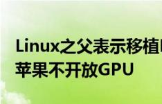 Linux之父表示移植M1 Mac的困难主要在于苹果不开放GPU