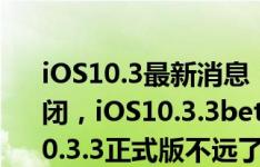 iOS10.3最新消息：iOS10.3.1验证通道已关闭，iOS10.3.3beta5今日又推送更新，iOS10.3.3正式版不远了