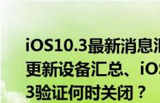 iOS10.3最新消息汇总：iOS10.3.3怎么样？更新设备汇总、iOS10.3描述文件！iOS10.3.3验证何时关闭？