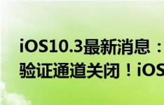 iOS10.3最新消息：iOS10.3.2耗电又卡顿？验证通道关闭！iOS10.3.1怎么降级？