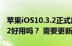 苹果iOS10.3.2正式版已经推送，那iOS10.3.2好用吗？ 需要更新吗？还是等iOS11？