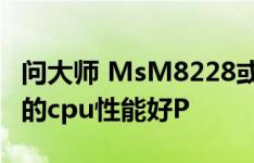 问大师 MsM8228或者8226是高通 哪种类型的cpu性能好P