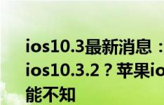 ios10.3最新消息：是越狱ios10.3.1还是升级ios10.3.2？苹果ios10.3新增10大功能你不能不知