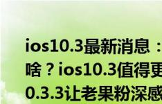 ios10.3最新消息：苹果ios10.3.2主要修复了啥？ios10.3值得更新吗？苹果紧急发布ios10.3.3让老果粉深感欣慰