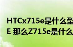 HTCx715e是什么型号如果说X715e是灵感XE 那么Z715e是什么找到正确的解决方案