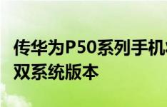 传华为P50系列手机将会搭载Android、鸿蒙双系统版本
