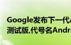 Google发布下一代Android操作系统开发者测试版,代号名Android Q