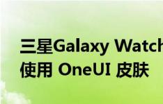 三星Galaxy Watch 将采用 Android 系统 使用 OneUI 皮肤
