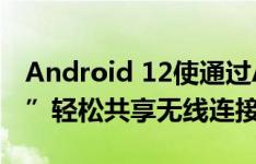 Android 12使通过AirDrop解放“附近共享”轻松共享无线连接的凭据