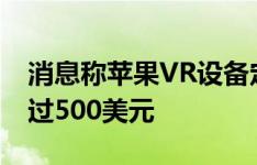 消息称苹果VR设备定制iOS加持 制造成本超过500美元