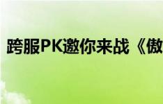 跨服PK邀你来战《傲世狂仙》今日安卓首发