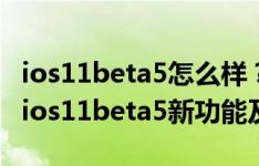 ios11beta5怎么样？ios11 beta5升级体验：ios11beta5新功能及亮点简述