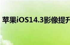苹果iOS14.3影像提升iPhone 12拍摄水准？