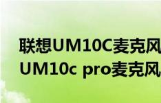 联想UM10C麦克风好用吗（联想UM10C和UM10c pro麦克风选哪款）